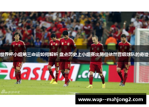 世界杯小组第三命运如何解析 盘点历史上小组赛出局但依然晋级球队的奇迹 世界杯小组第三命运如何解析 盘点历史上小组赛出局但依然晋级球队的奇迹