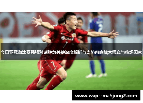 今日亚冠淘汰赛强强对话胜负关键深度解析与走势前瞻战术博弈与临场因素