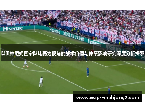 以贝林厄姆国家队比赛为视角的战术价值与体系影响研究深度分析探索 以贝林厄姆国家队比赛为视角的战术价值与体系影响研究深度分析探索