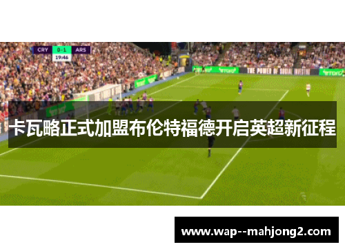 卡瓦略正式加盟布伦特福德开启英超新征程 卡瓦略正式加盟布伦特福德开启英超新征程