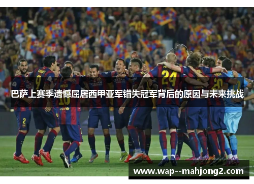 巴萨上赛季遗憾屈居西甲亚军错失冠军背后的原因与未来挑战 巴萨上赛季遗憾屈居西甲亚军错失冠军背后的原因与未来挑战