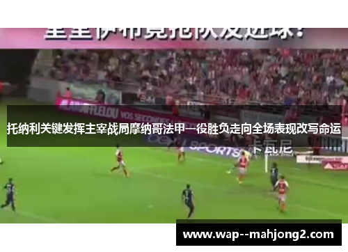 托纳利关键发挥主宰战局摩纳哥法甲一役胜负走向全场表现改写命运