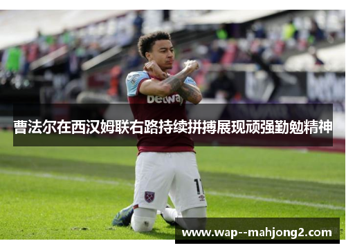 曹法尔在西汉姆联右路持续拼搏展现顽强勤勉精神