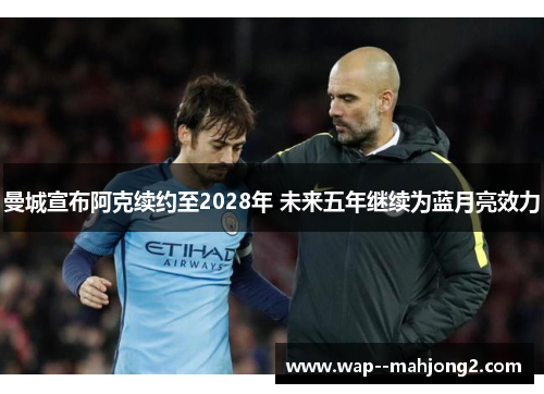 曼城宣布阿克续约至2028年 未来五年继续为蓝月亮效力
