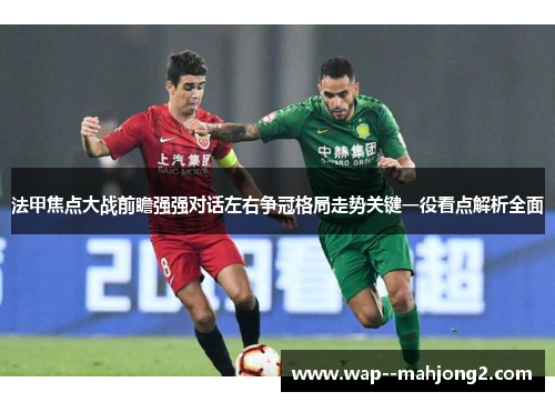 法甲焦点大战前瞻强强对话左右争冠格局走势关键一役看点解析全面 法甲焦点大战前瞻强强对话左右争冠格局走势关键一役看点解析全面