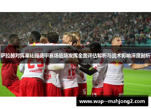 萨拉赫对阵莱比锡德甲赛场临场发挥全面评估解析与战术影响深度剖析 萨拉赫对阵莱比锡德甲赛场临场发挥全面评估解析与战术影响深度剖析