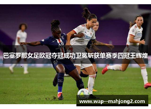 巴塞罗那女足欧冠夺冠成功卫冕斩获单赛季四冠王辉煌 巴塞罗那女足欧冠夺冠成功卫冕斩获单赛季四冠王辉煌
