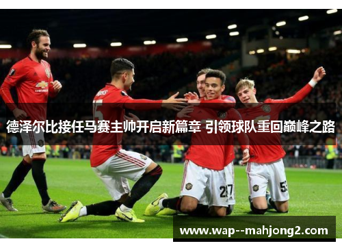 德泽尔比接任马赛主帅开启新篇章 引领球队重回巅峰之路