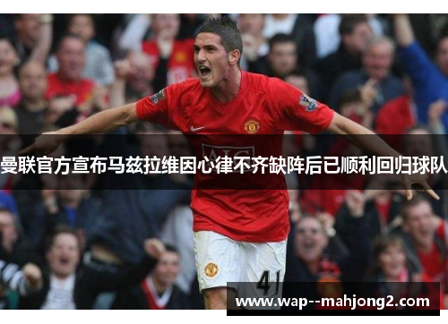 曼联官方宣布马兹拉维因心律不齐缺阵后已顺利回归球队 曼联官方宣布马兹拉维因心律不齐缺阵后已顺利回归球队